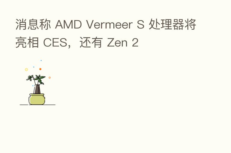 消息称 AMD Vermeer S 处理器将亮相 CES,还有 Zen 2