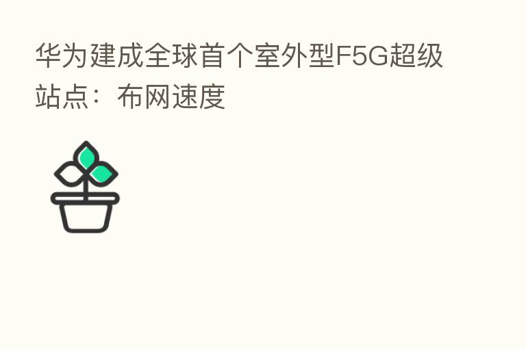 华为建成全球首个室外型F5G超级站点：布网速度