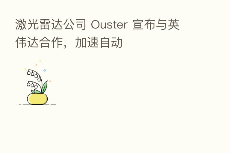 激光雷达公司 Ouster 宣布与英伟达合作，加速自动