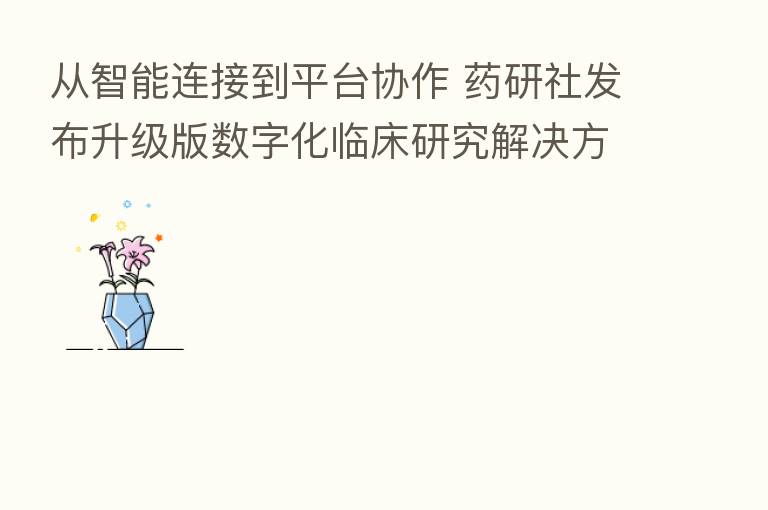 从智能连接到平台协作 药研社发布升级版数字化临床研究解决方案