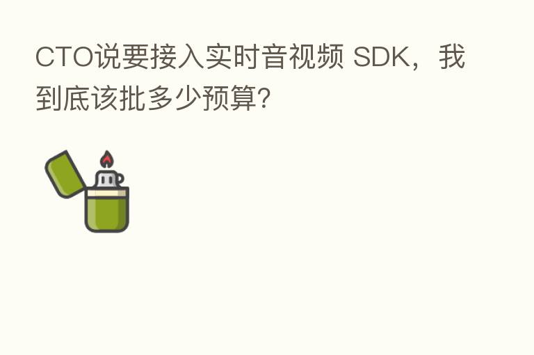 CTO说要接入实时音视频 SDK,我到底该批多少预算?