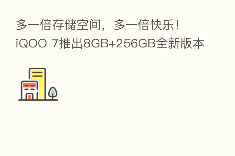多一倍存储空间，多一倍快乐！iQOO 7推出8GB+256GB全新版本