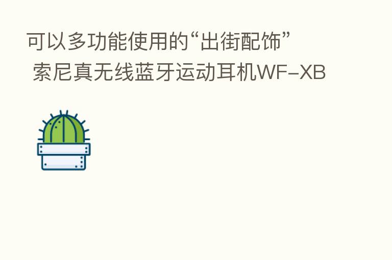 可以多功能使用的“出街配饰” 索尼真无线蓝牙运动耳机WF-XB700