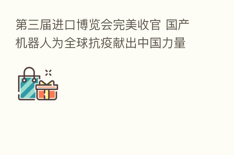    三届进口博览会完美收官 国产机器人为全球抗疫献出中国力量