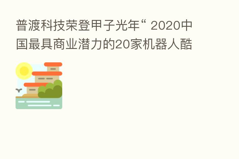 普渡科技荣登甲子光年“ 2020中国 具商业潜力的20家机器人酷厂商”