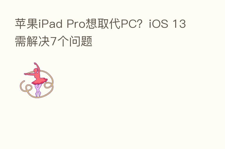 苹果iPad Pro想取代PC？iOS 13需解决7个问题