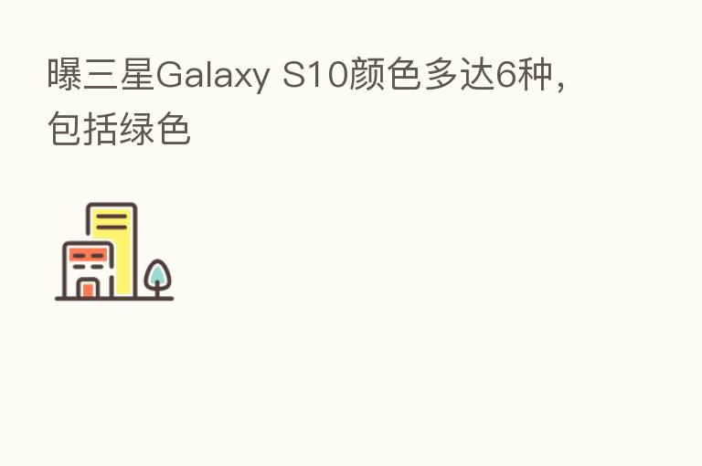曝三星Galaxy S10颜色多达6种，包括绿色