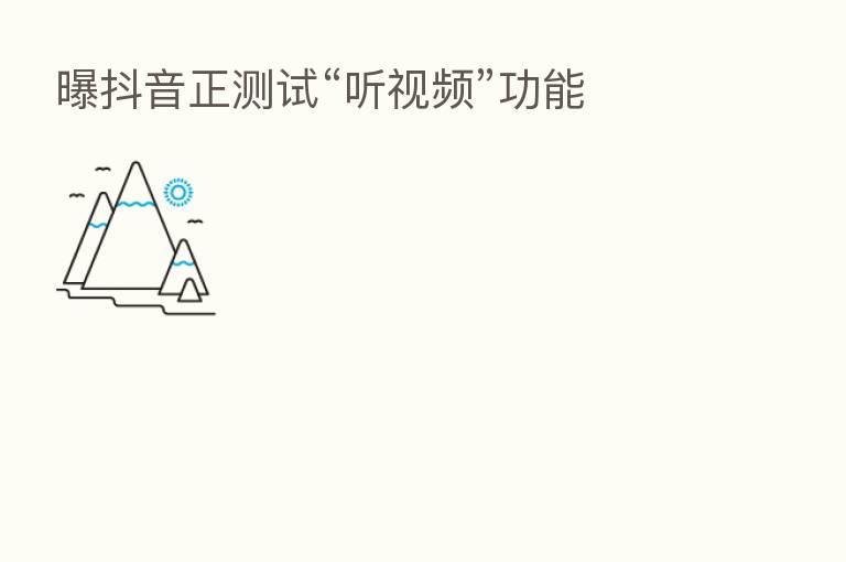 曝抖音正测试“听视频”功能