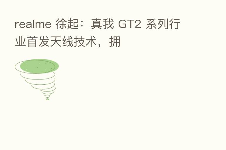 realme 徐起：真我 GT2 系列行业首发天线技术，拥