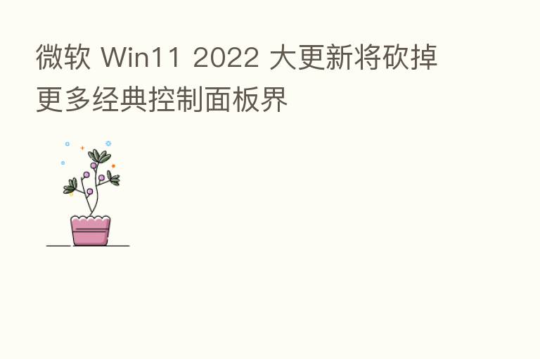 微软 Win11 2022 大更新将砍掉更多经典控制面板界