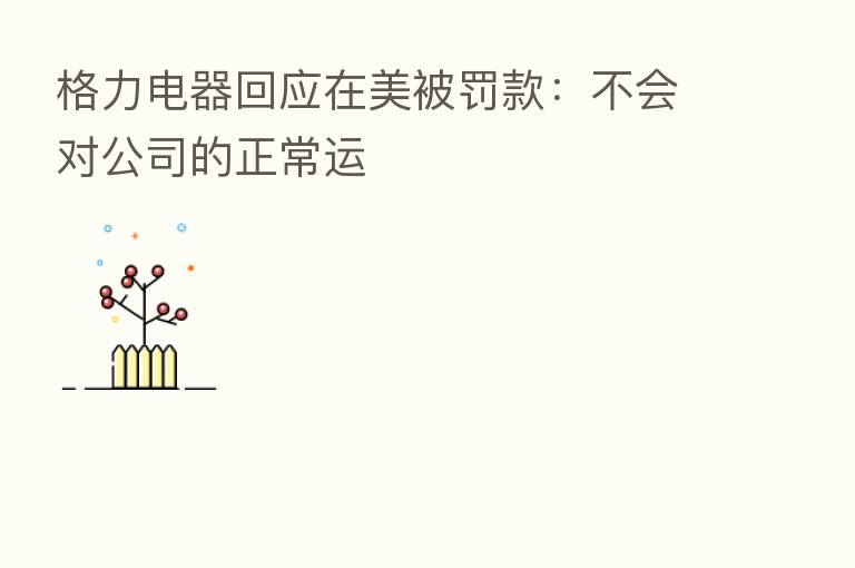 格力电器回应在美被罚款：不会对公司的正常运