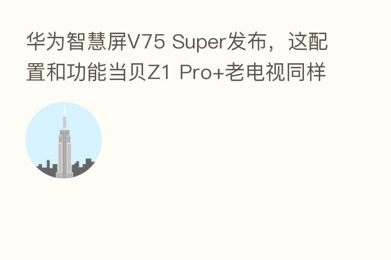 华为智慧屏V75 Super发布,这配置和功能当贝Z1 Pro+老电视同样能实现