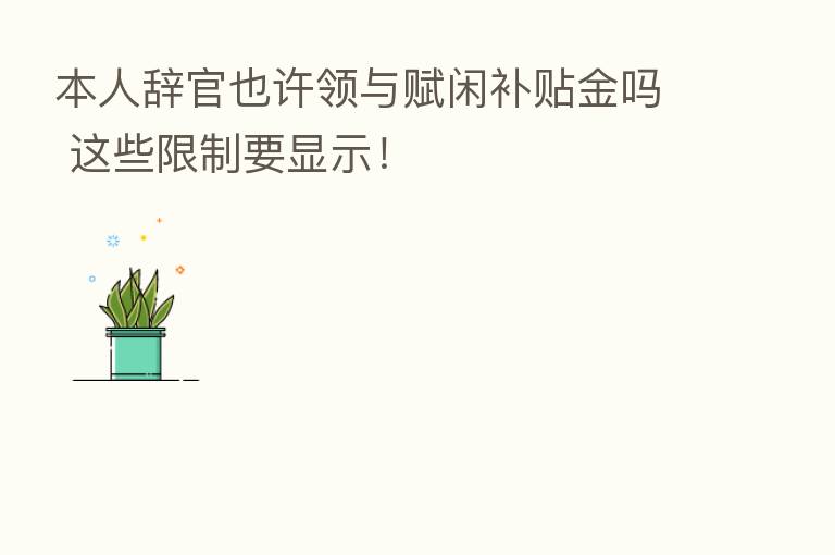 本人辞官也许领与赋闲补贴金吗 这些限制要显示!