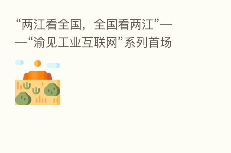 “两江看全国,全国看两江”——“渝见工业互联网”系列首场活动顺利召开