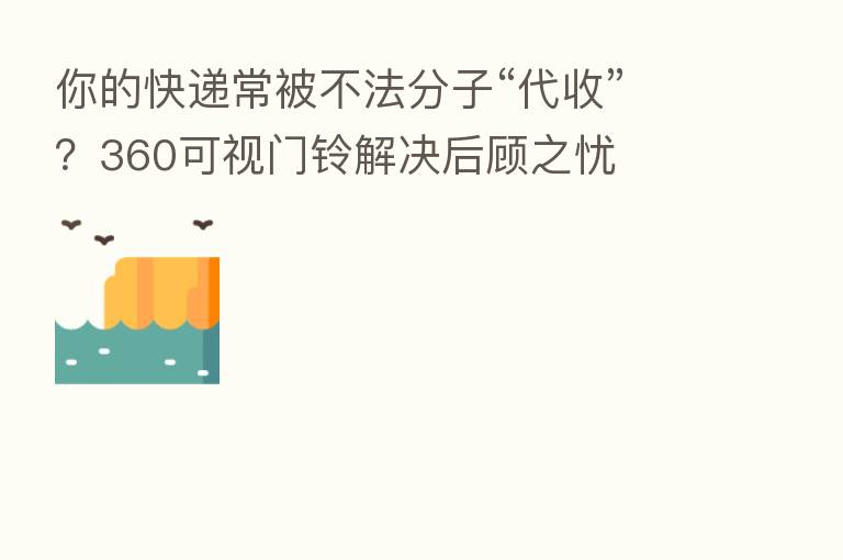 你的快递常被不法分子“代收”？360可视门铃解决后顾之忧