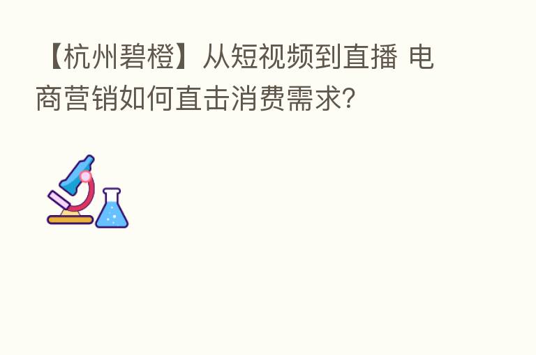 【杭州碧橙】从短视频到直播 电商营销如何直击消费需求？