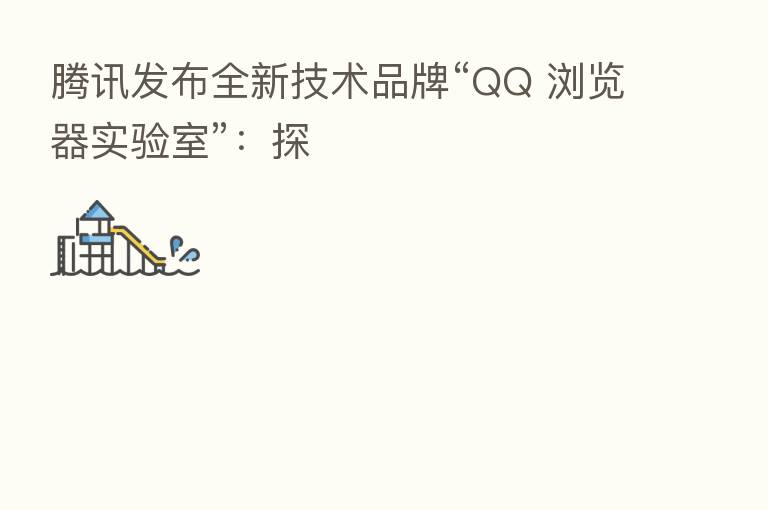 腾讯发布全新技术品牌“QQ 浏览器实验室”:探