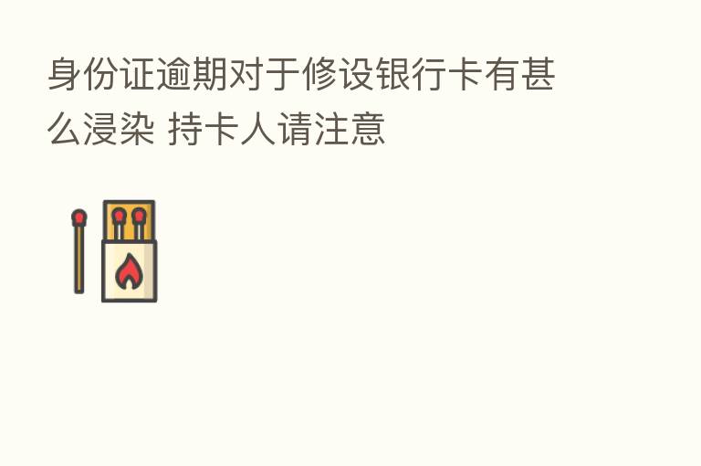 身份证逾期对于修设银行卡有甚么浸染 持卡人请注意