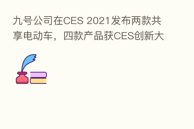 九号公司在CES 2021发布两款共享电动车，四款产品获CES创新大奖