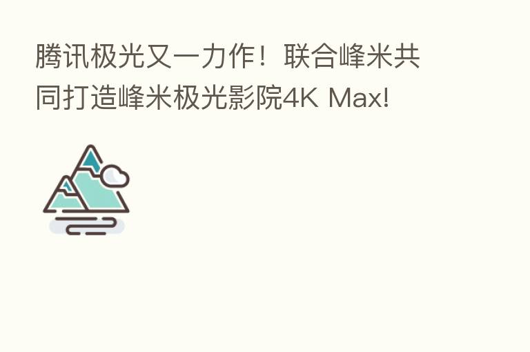 腾讯极光又一力作！联合峰米共同打造峰米极光影院4K Max!