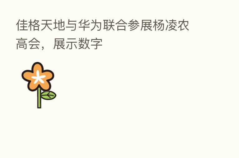 佳格天地与华为联合参展杨凌农高会，展示数字