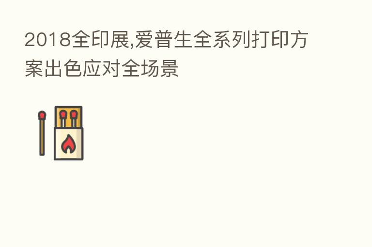 2018全印展,爱普生全系列打印方案出色应对全场景