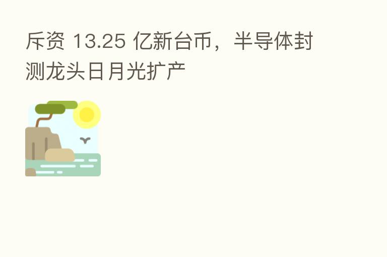 斥资 13.25 亿新台币，半导体封测龙头日月光扩产
