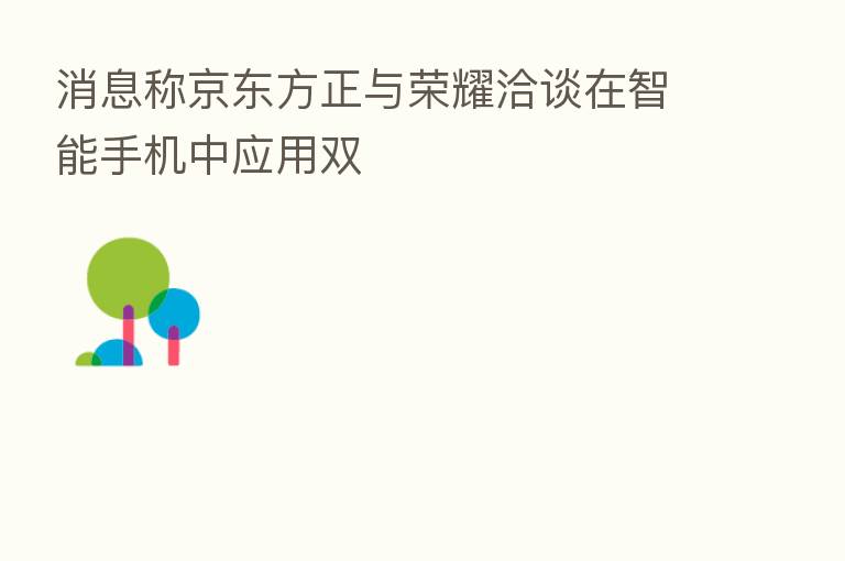 消息称京东方正与      洽谈在智能手机中应用双