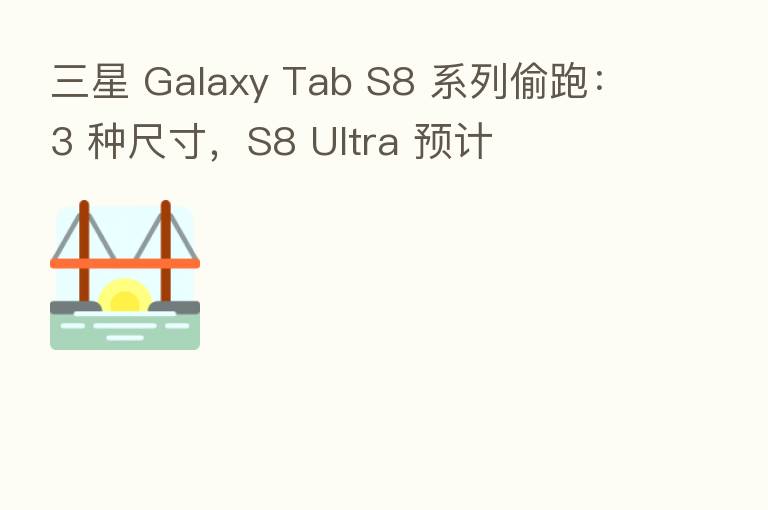三星 Galaxy Tab S8 系列偷跑:3 种尺寸,S8 Ultra 预计