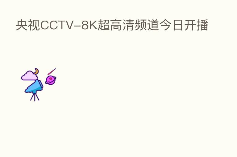 央视CCTV-8K超高清频道今日开播