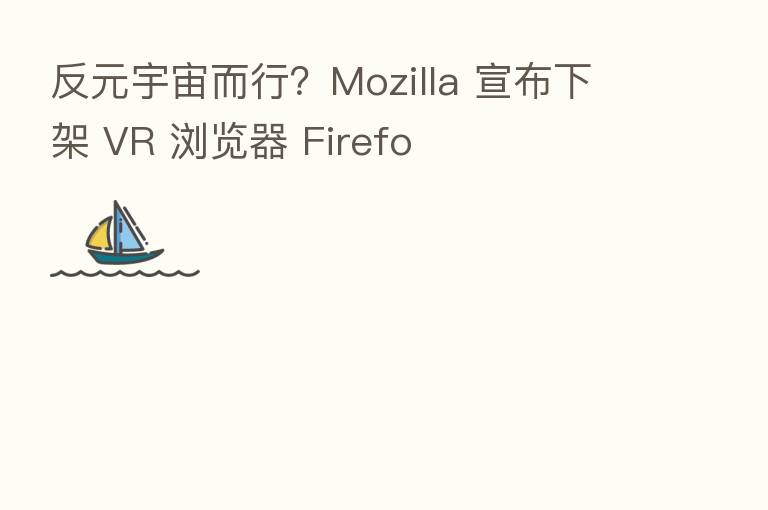反元宇宙而行?Mozilla 宣布下架 VR 浏览器 Firefo