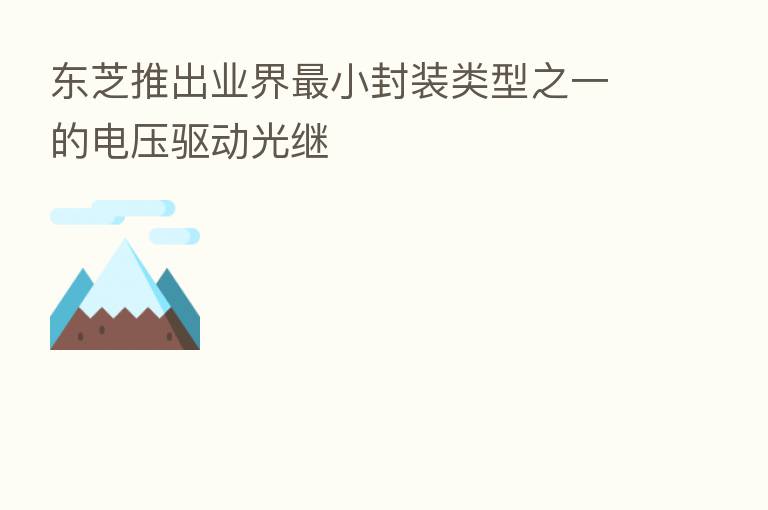 东芝推出业界 小封装类型之一的电压驱动光继