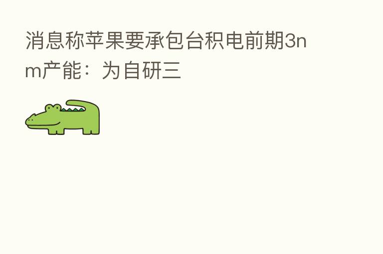 消息称苹果要承包台积电前期3nm产能：为自研三