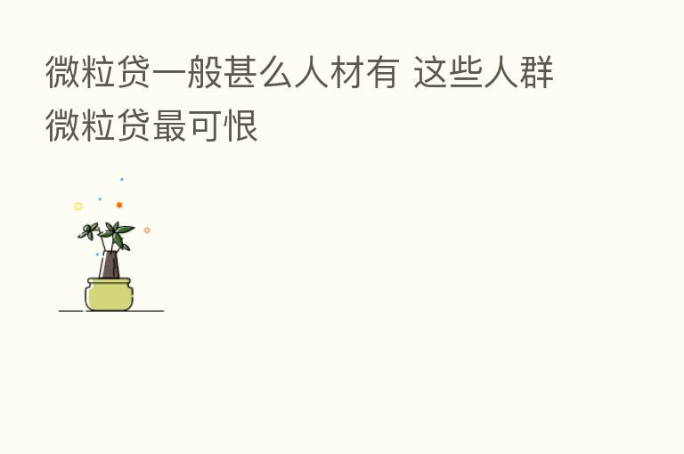 微粒贷一般甚么人材有 这些人群微粒贷   可恨