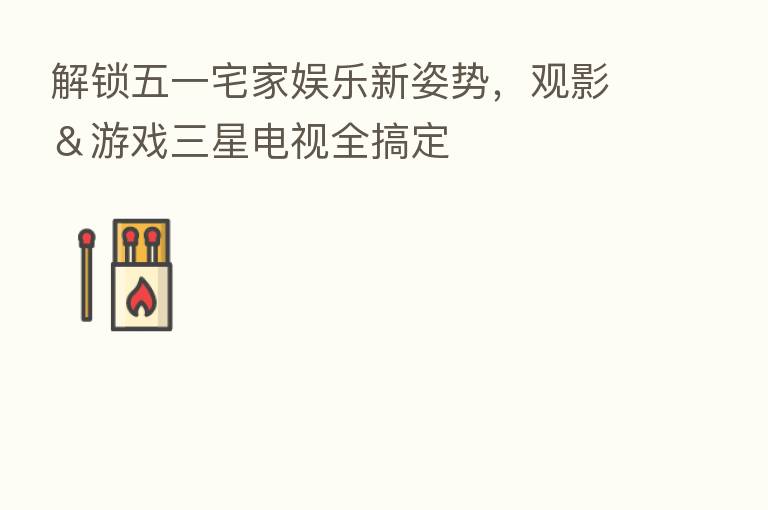 解锁五一宅家娱乐新姿势，观影＆游戏三星电视全搞定