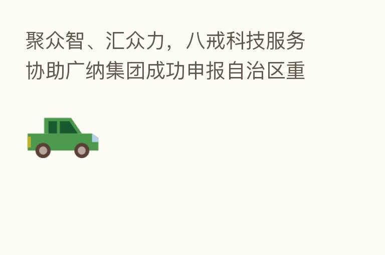 聚众智、汇众力,八戒科技服务协助广纳集团成功申报自治区重大专项