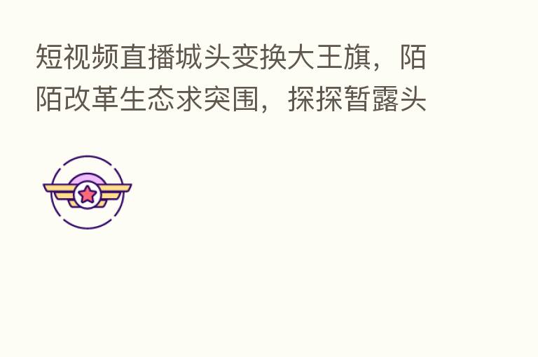 短视频直播城头变换大王旗,陌陌改革生态求突围,探探暂露头角