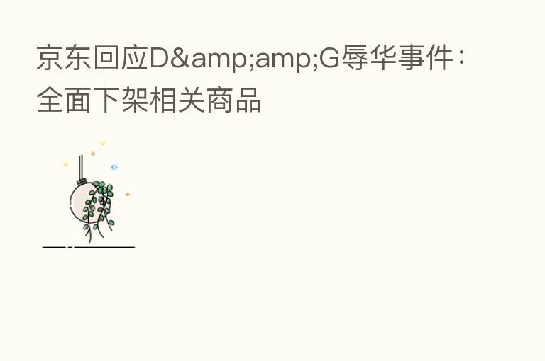 京东回应D&G辱华事件:全面下架相关商品
