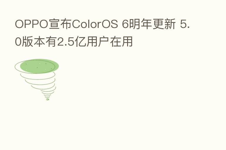 OPPO宣布ColorOS 6明年更新 5.0版本有2.5亿用户在用