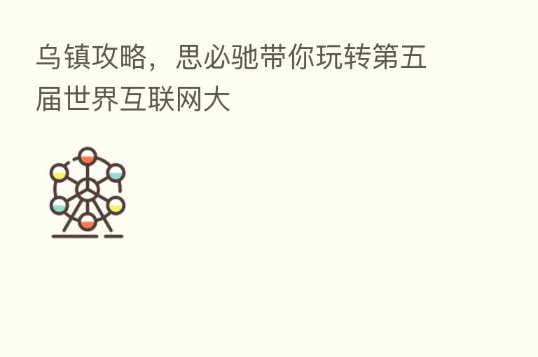 乌镇攻略，思必驰带你玩转   五届世界互联网大