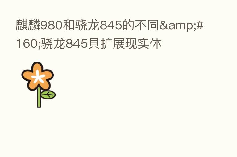 麒麟980和骁龙845的不同 骁龙845具扩展现实体