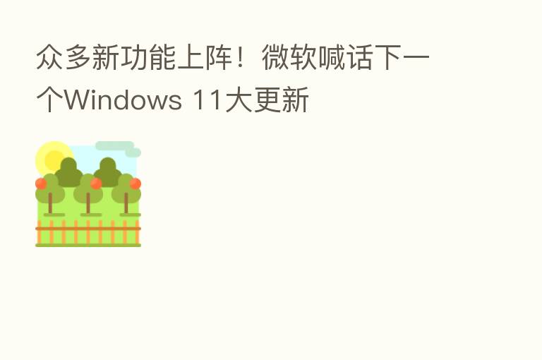 众多新功能上阵!微软喊话下一个Windows 11大更新