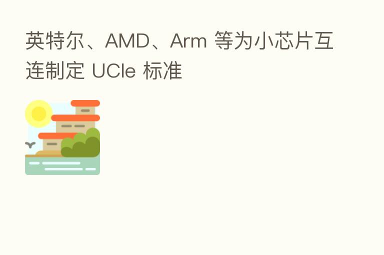 英特尔、AMD、Arm 等为小芯片互连制定 UCIe 标准