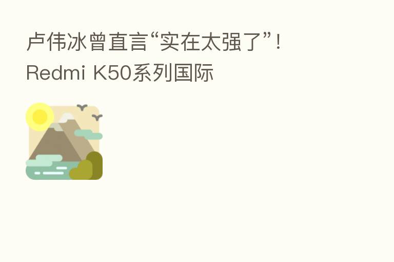 卢伟冰曾直言“实在太强了”！Redmi K50系列国际