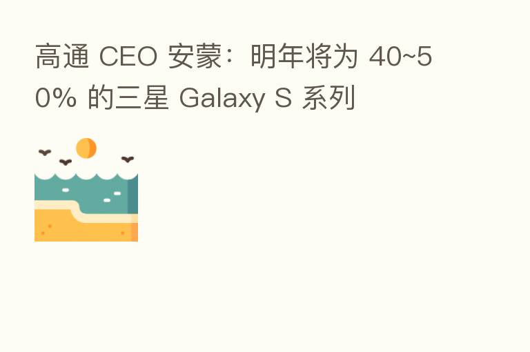 高通 CEO 安蒙:明年将为 40~50% 的三星 Galaxy S 系列