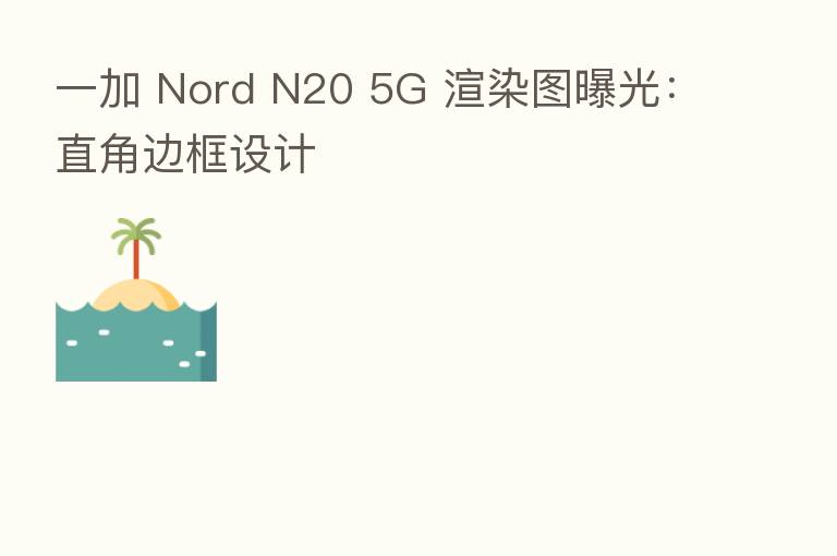 一加 Nord N20 5G 渲染图曝光：直角边框设计