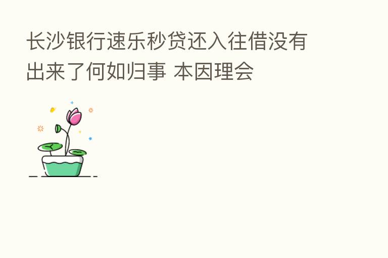 长沙银行速乐秒贷还入往借没有出来了何如归事 本因理会