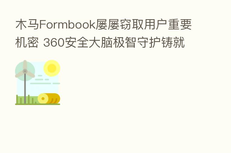 木马Formbook屡屡窃取用户重要机密 360安全大脑极智守护铸就铜墙铁壁