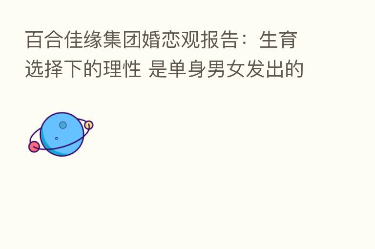 百合佳缘集团婚恋观报告：生育选择下的理性 是单身男女发出的时代声音
