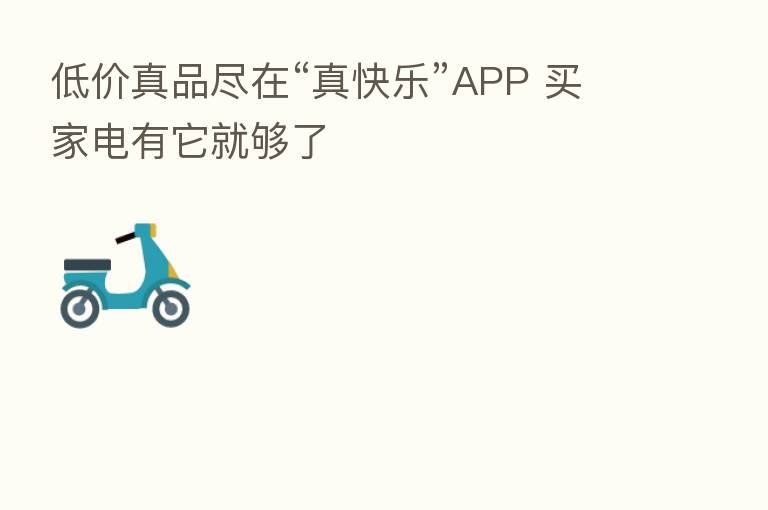 低价真品尽在“真快乐”APP 买家电有它就够了